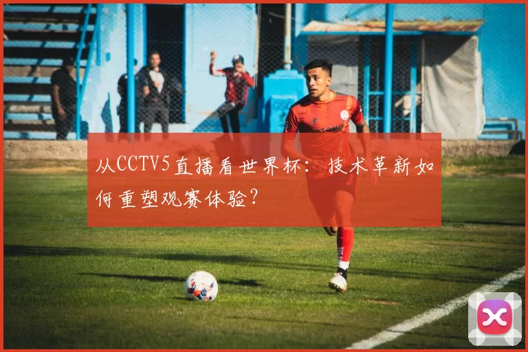 从CCTV5直播看世界杯：技术革新如何重塑观赛体验？