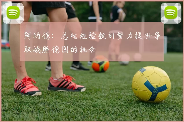 阿玛德:总结经验教训努力提升争取战胜德国的机会