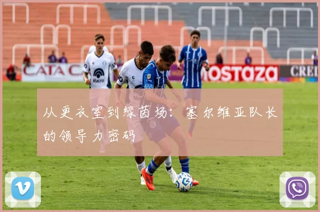 从更衣室到绿茵场：塞尔维亚队长的领导力密码