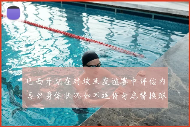 巴西计划在对埃及友谊赛中评估内马尔身体状况如不适将考虑替换球员