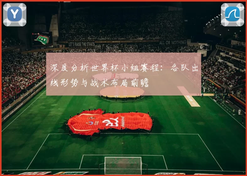 深度分析世界杯小组赛程:各队出线形势与战术布局前瞻