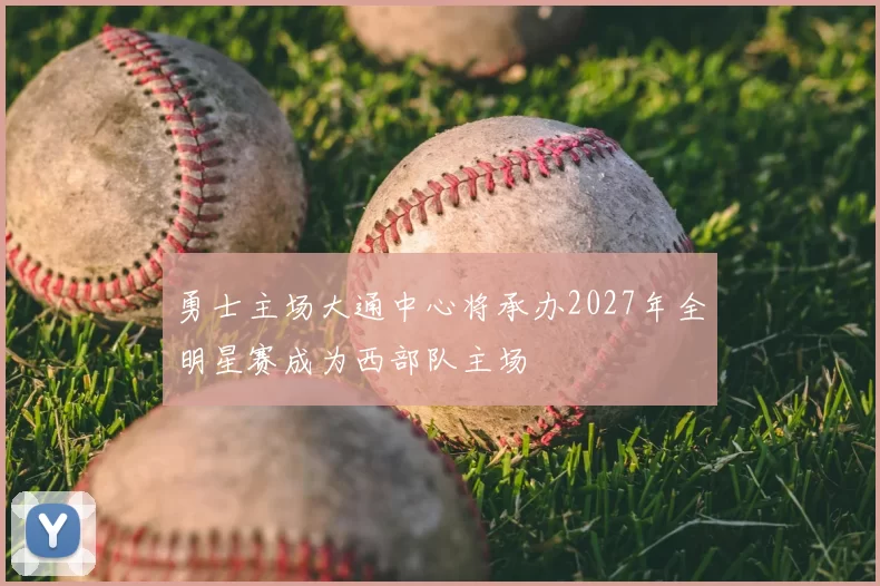 勇士主场大通中心将承办2027年全明星赛成为西部队主场