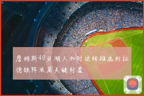 詹姆斯40分湖人加时逆转雄鹿利拉德缺阵浓眉关键封盖