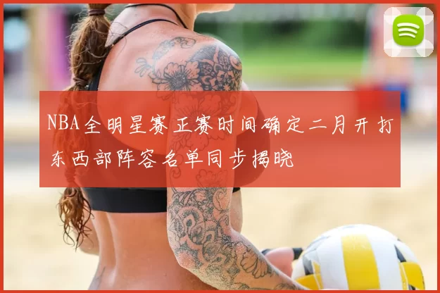 NBA全明星赛正赛时间确定二月开打东西部阵容名单同步揭晓