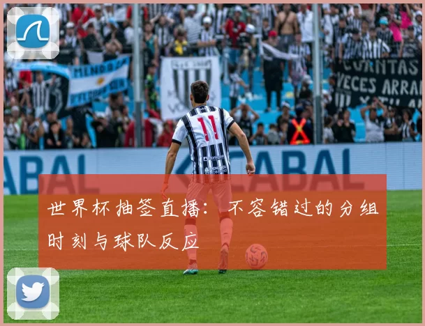 世界杯抽签直播:不容错过的分组时刻与球队反应