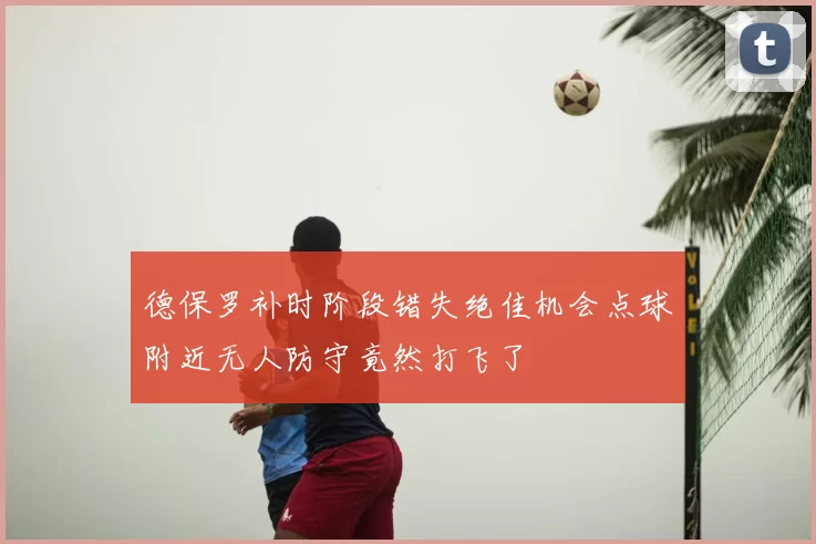 德保罗补时阶段错失绝佳机会点球附近无人防守竟然打飞了