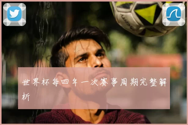 世界杯每四年一次赛事周期完整解析