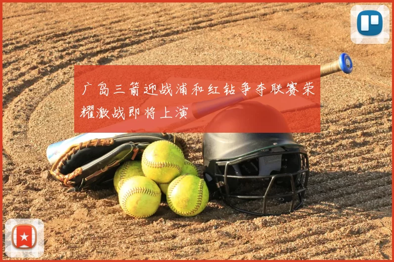 广岛三箭迎战浦和红钻争夺联赛荣耀激战即将上演