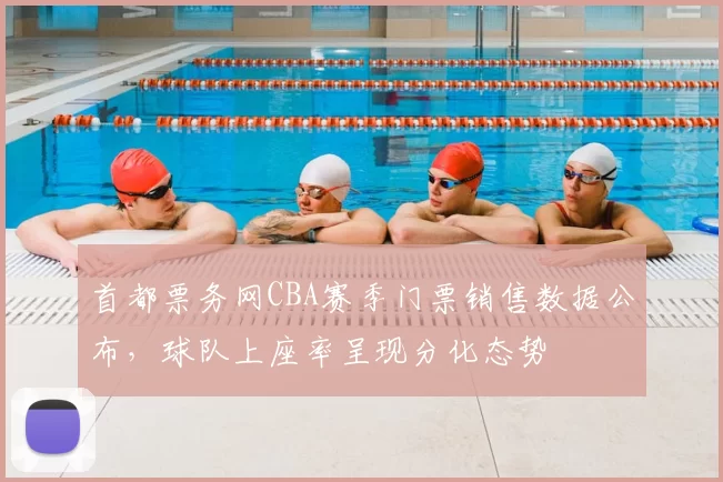 首都票务网CBA赛季门票销售数据公布，球队上座率呈现分化态势