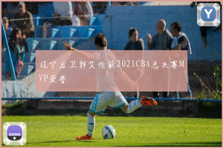 辽宁后卫郭艾伦获2021CBA总决赛MVP荣誉