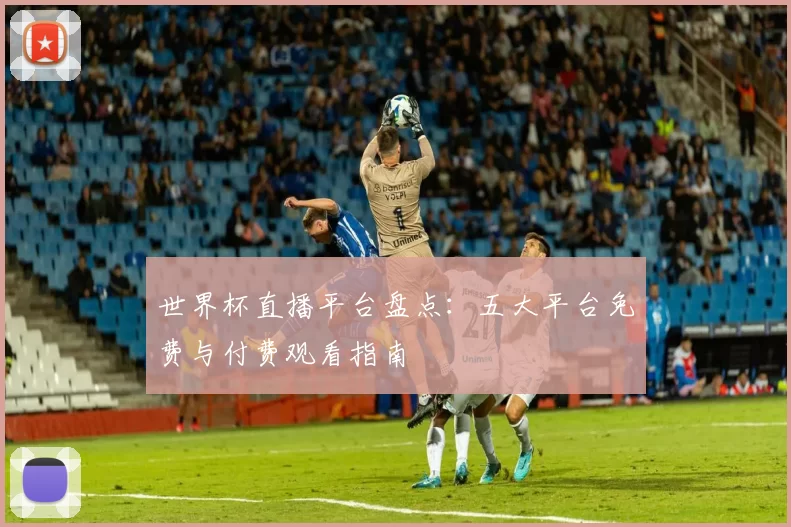 世界杯直播平台盘点:五大平台免费与付费观看指南