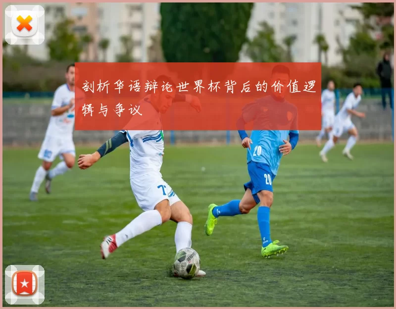 剖析华语辩论世界杯背后的价值逻辑与争议