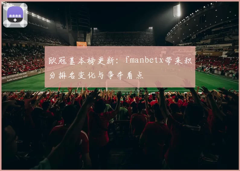 欧冠基本榜更新:fmanbetx带来积分排名变化与争夺看点