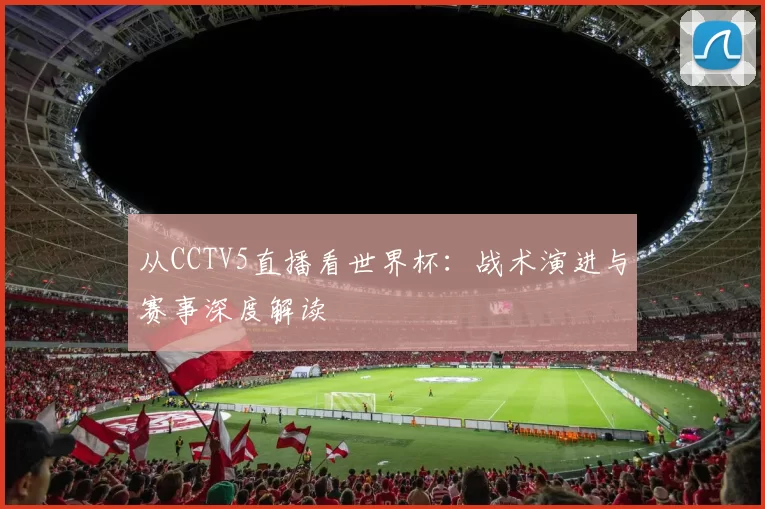 从CCTV5直播看世界杯:战术演进与赛事深度解读