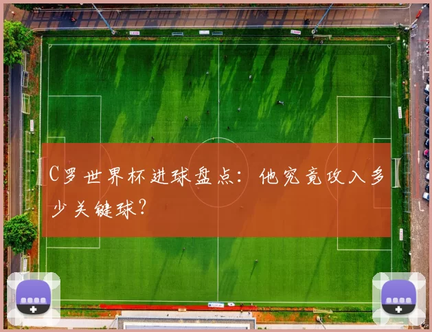 C罗世界杯进球盘点:他究竟攻入多少关键球?