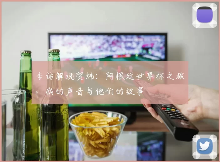专访解说贺炜:阿根廷世界杯之旅,我的声音与他们的故事