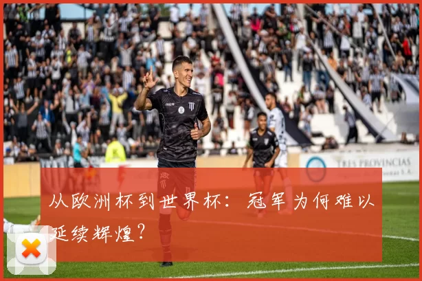 从欧洲杯到世界杯:冠军为何难以延续辉煌?