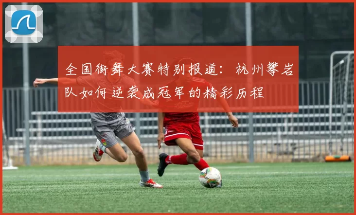 全国街舞大赛特别报道：杭州攀岩队如何逆袭成冠军的精彩历程