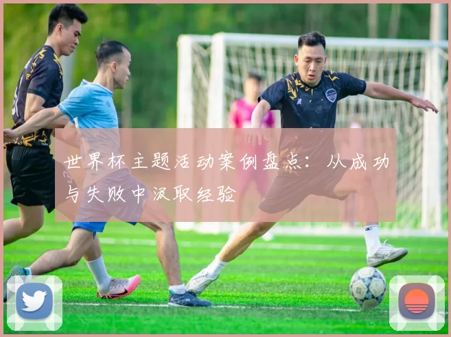 世界杯主题活动案例盘点:从成功与失败中汲取经验