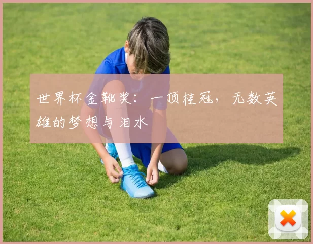 世界杯金靴奖:一顶桂冠,无数英雄的梦想与泪水