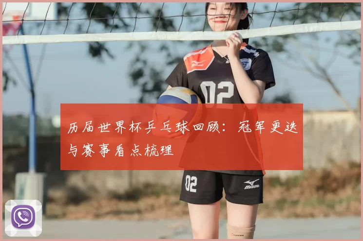 历届世界杯乒乓球回顾：冠军更迭与赛事看点梳理