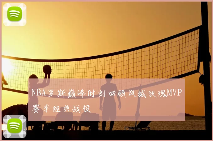 NBA罗斯巅峰时刻回顾风城玫瑰MVP赛季经典战役