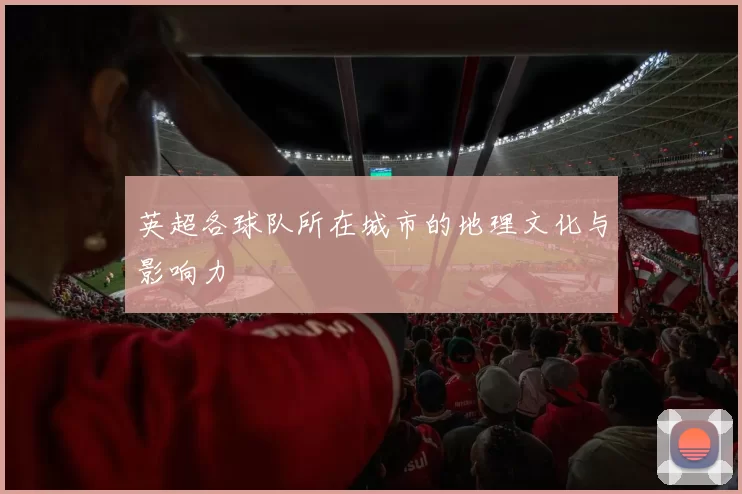 英超各球队所在城市的地理文化与影响力