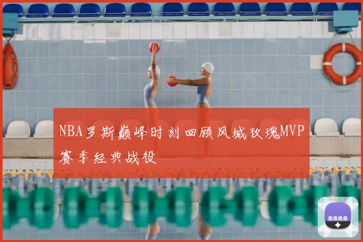 NBA罗斯巅峰时刻回顾风城玫瑰MVP赛季经典战役