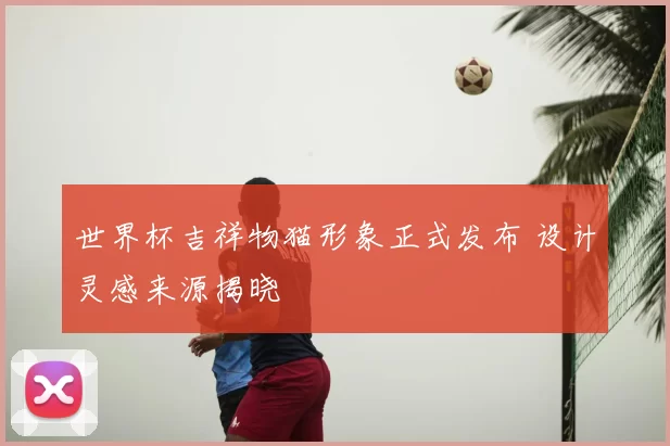 世界杯吉祥物猫形象正式发布 设计灵感来源揭晓
