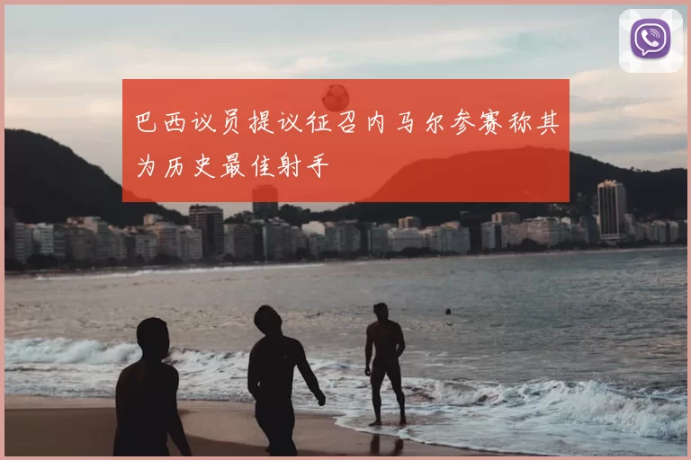 巴西议员提议征召内马尔参赛称其为历史最佳射手