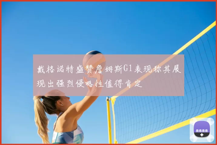 戴格诺特盛赞詹姆斯G1表现称其展现出强烈侵略性值得肯定