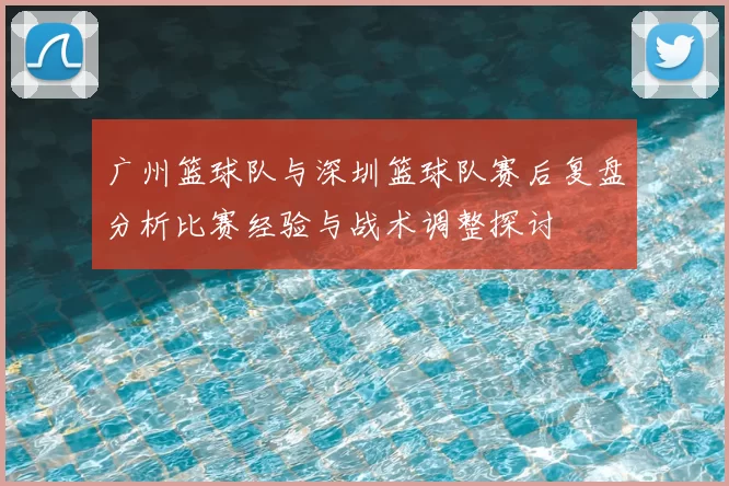 广州篮球队与深圳篮球队赛后复盘分析比赛经验与战术调整探讨