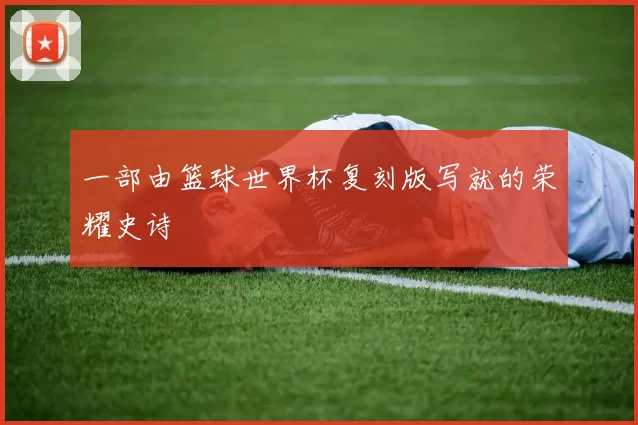 一部由篮球世界杯复刻版写就的荣耀史诗