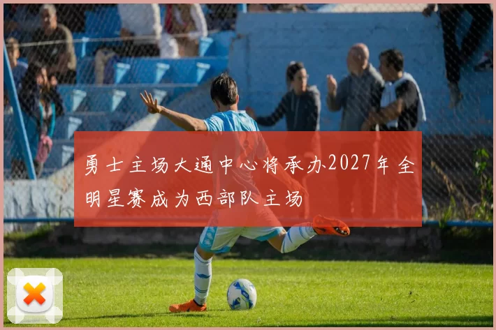 勇士主场大通中心将承办2027年全明星赛成为西部队主场