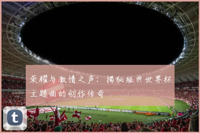 荣耀与激情之声:揭秘经典世界杯主题曲的创作传奇