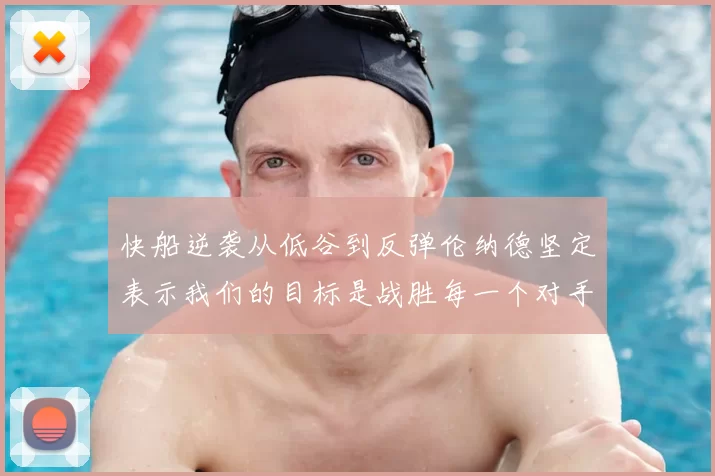 快船逆袭从低谷到反弹伦纳德坚定表示我们的目标是战胜每一个对手