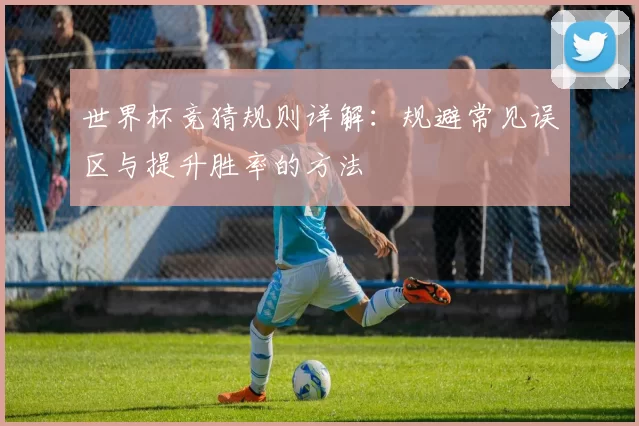 世界杯竞猜规则详解:规避常见误区与提升胜率的方法