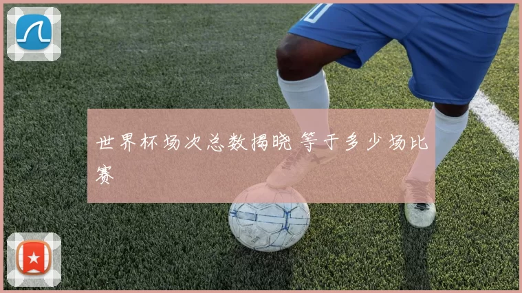 世界杯场次总数揭晓 等于多少场比赛